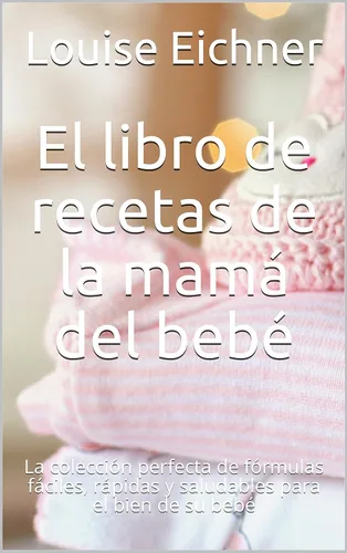 El libro de recetas de la mamá del bebé: La colección perfecta de fórmulas fáciles, rápidas y saludables para el bien de su bebé (Spanish Edition)
