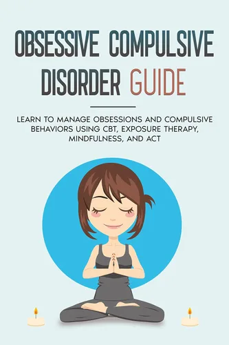 OBSESSIVE COMPULSIVE DISORDER GUIDE Learn to manage obsessions and compulsive behaviors using CBT, Exposure therapy, Mindfulness and ACT
